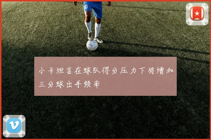 小卡坦言在球队得分压力下将增加三分球出手频率