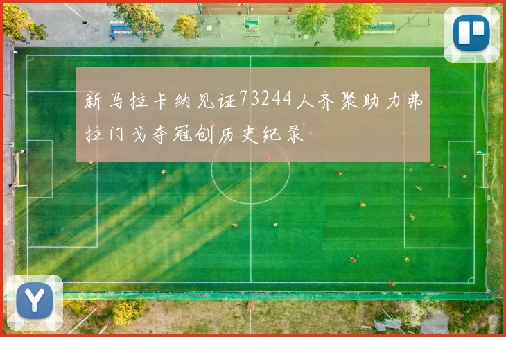 新马拉卡纳见证73244人齐聚助力弗拉门戈夺冠创历史纪录
