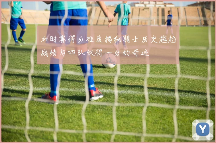 加时赛得分难度揭秘骑士历史尴尬战绩与四队仅得一分的奇迹
