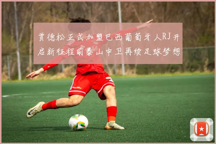贾德松正式加盟巴西葡萄牙人RJ开启新征程前泰山中卫再续足球梦想