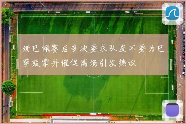 姆巴佩赛后多次要求队友不要为巴萨鼓掌并催促离场引发热议