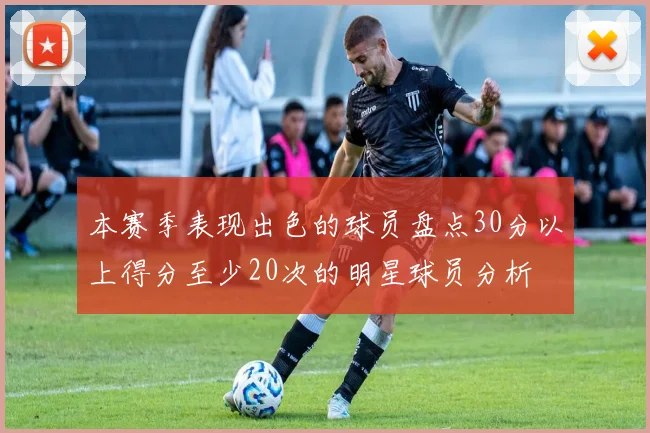 本赛季表现出色的球员盘点30分以上得分至少20次的明星球员分析