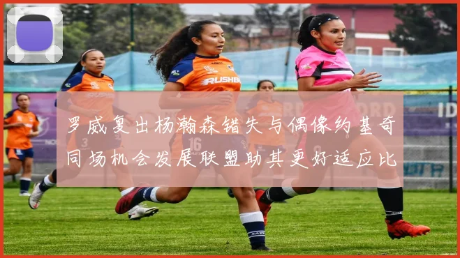 罗威复出杨瀚森错失与偶像约基奇同场机会发展联盟助其更好适应比赛节奏