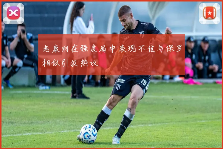 老康利在强度局中表现不佳与保罗相似引发热议