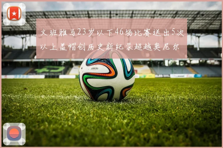 文班雅马23岁以下46场比赛送出5次以上盖帽创历史新纪录超越奥尼尔