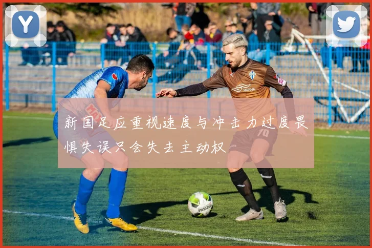 新国足应重视速度与冲击力过度畏惧失误只会失去主动权