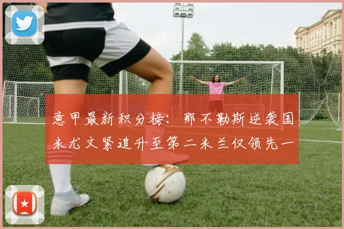 意甲最新积分榜：那不勒斯逆袭国米尤文紧追升至第二米兰仅领先一分