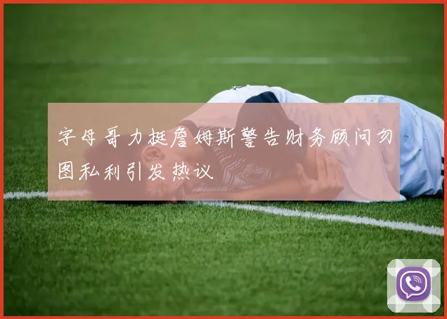 字母哥力挺詹姆斯警告财务顾问勿图私利引发热议