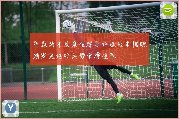 阿森纳年度最佳球员评选结果揭晓赖斯凭绝对优势荣膺桂冠