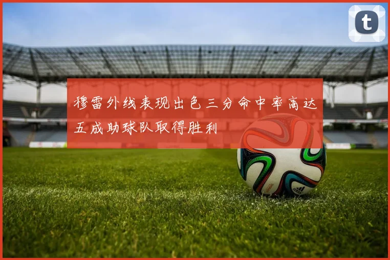 穆雷外线表现出色三分命中率高达五成助球队取得胜利