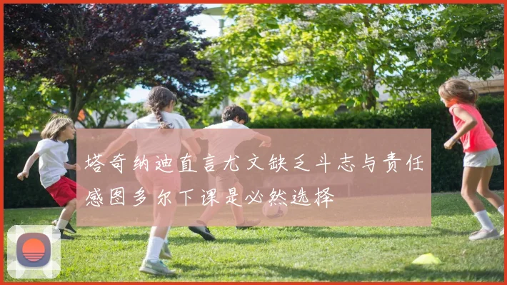 塔奇纳迪直言尤文缺乏斗志与责任感图多尔下课是必然选择