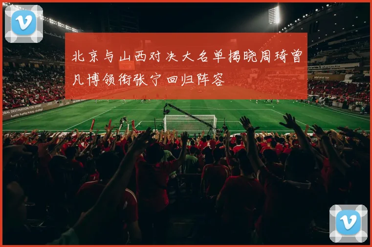 北京与山西对决大名单揭晓周琦曾凡博领衔张宁回归阵容