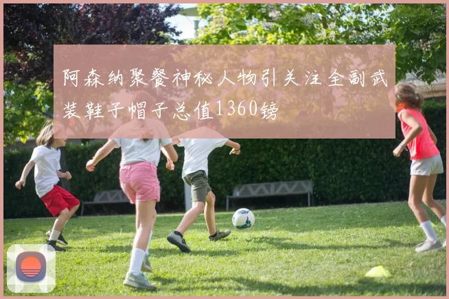 阿森纳聚餐神秘人物引关注全副武装鞋子帽子总值1360镑