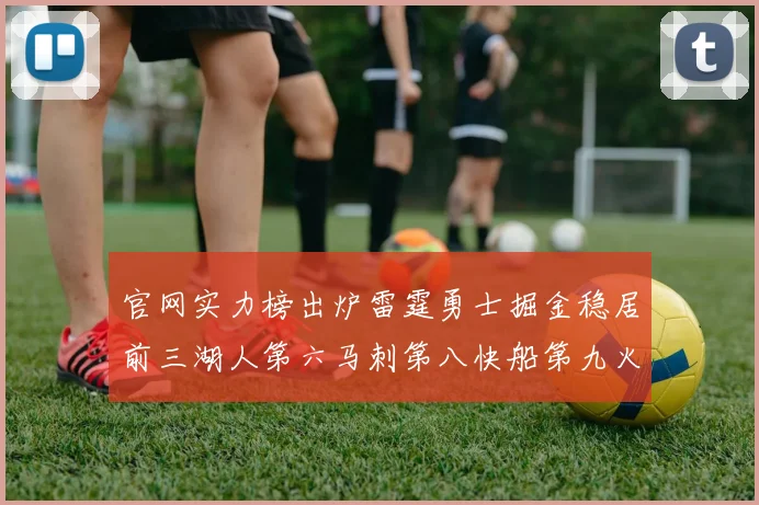 官网实力榜出炉雷霆勇士掘金稳居前三湖人第六马刺第八快船第九火箭第十一