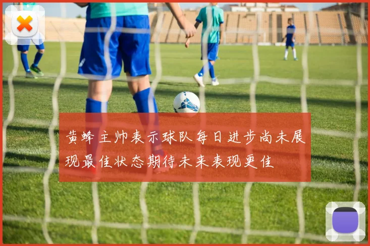 黄蜂主帅表示球队每日进步尚未展现最佳状态期待未来表现更佳