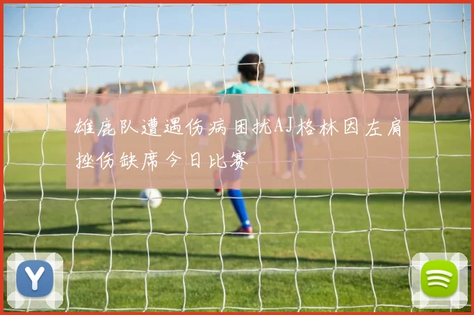 雄鹿队遭遇伤病困扰AJ格林因左肩挫伤缺席今日比赛