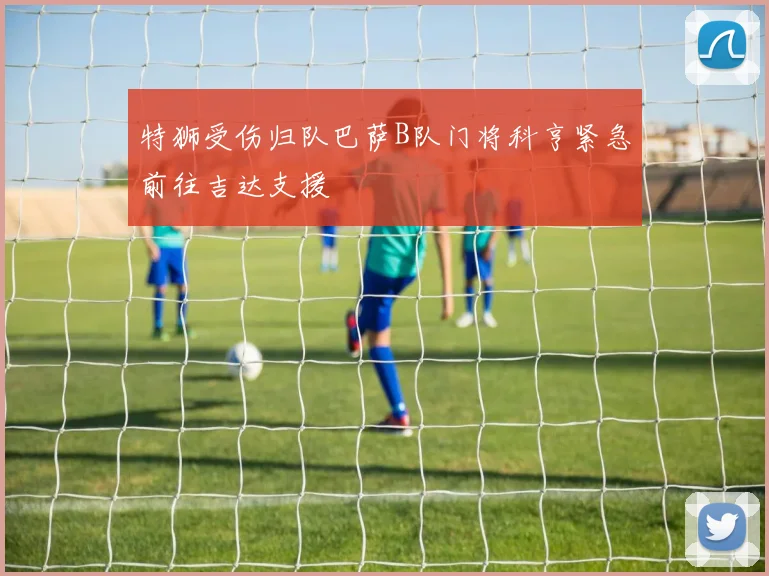 特狮受伤归队巴萨B队门将科亨紧急前往吉达支援