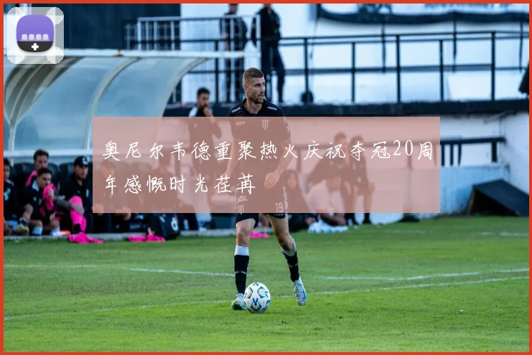 奥尼尔韦德重聚热火庆祝夺冠20周年感慨时光荏苒