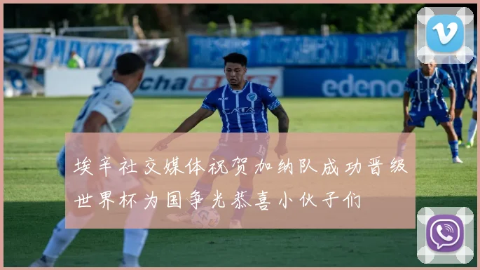 埃辛社交媒体祝贺加纳队成功晋级世界杯为国争光恭喜小伙子们