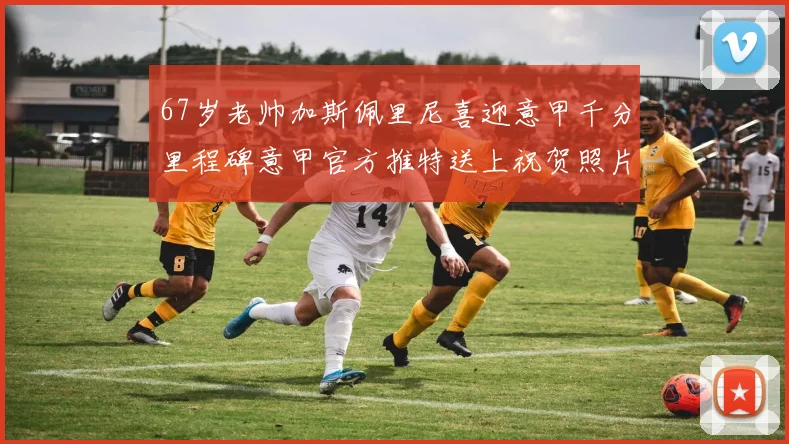 67岁老帅加斯佩里尼喜迎意甲千分里程碑意甲官方推特送上祝贺照片