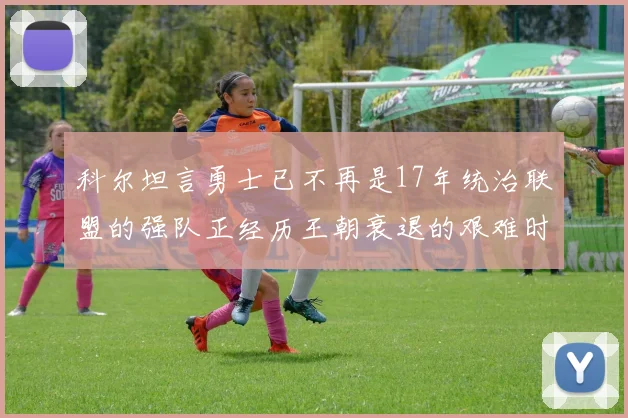 科尔坦言勇士已不再是17年统治联盟的强队正经历王朝衰退的艰难时刻
