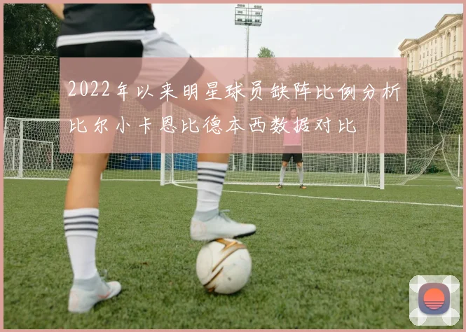 2022年以来明星球员缺阵比例分析比尔小卡恩比德本西数据对比