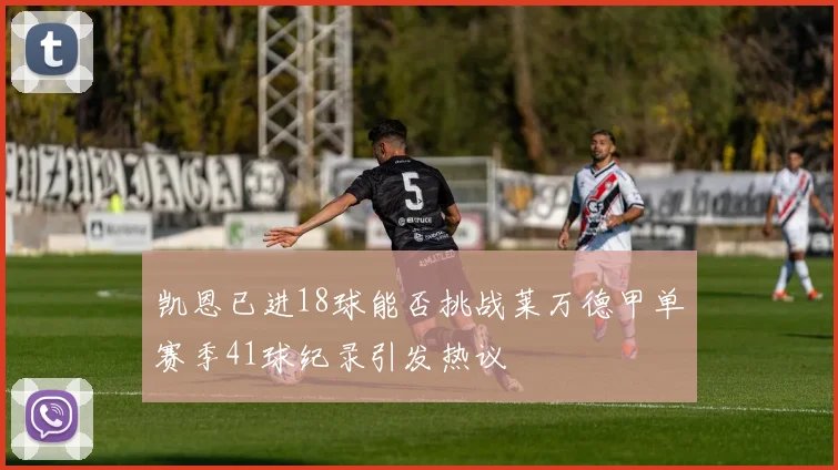 凯恩已进18球能否挑战莱万德甲单赛季41球纪录引发热议