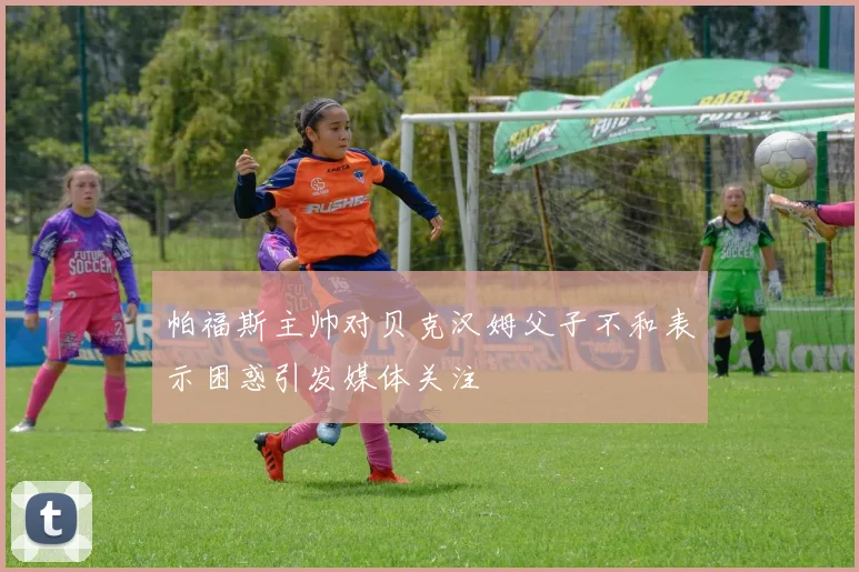 帕福斯主帅对贝克汉姆父子不和表示困惑引发媒体关注