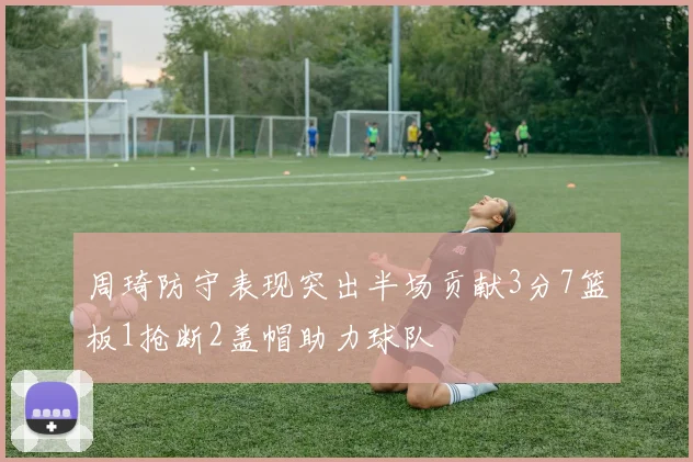 周琦防守表现突出半场贡献3分7篮板1抢断2盖帽助力球队