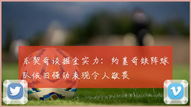 东契奇谈掘金实力：约基奇缺阵球队依旧强劲表现令人敬畏