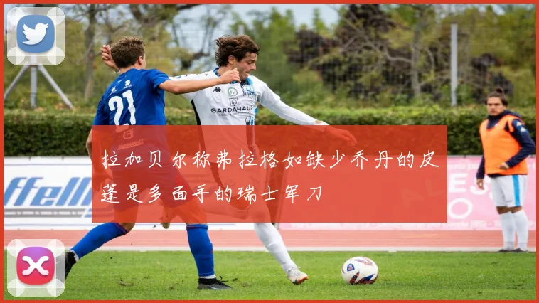 拉加贝尔称弗拉格如缺少乔丹的皮蓬是多面手的瑞士军刀