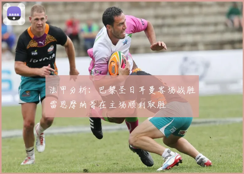 法甲分析：巴黎圣日耳曼客场战胜雷恩摩纳哥在主场顺利取胜