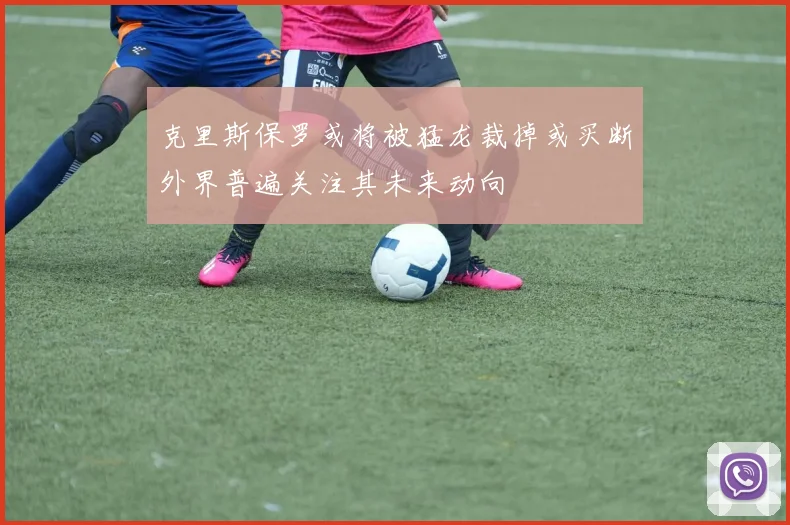克里斯保罗或将被猛龙裁掉或买断外界普遍关注其未来动向