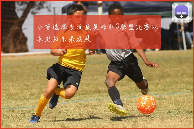 小曾选择专注康复而非G联盟比赛以求更好未来发展