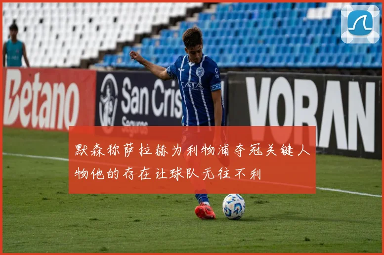 默森称萨拉赫为利物浦夺冠关键人物他的存在让球队无往不利