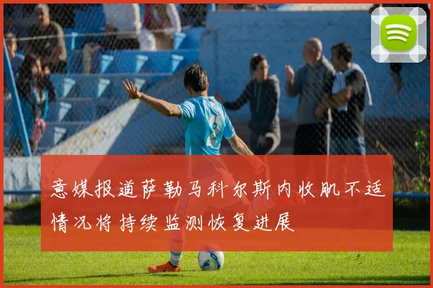 意媒报道萨勒马科尔斯内收肌不适情况将持续监测恢复进展