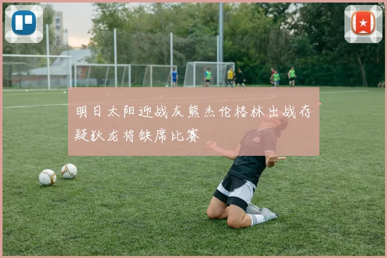 明日太阳迎战灰熊杰伦格林出战存疑狄龙将缺席比赛