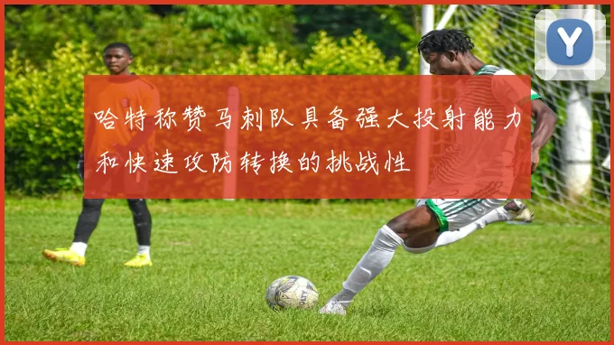 哈特称赞马刺队具备强大投射能力和快速攻防转换的挑战性