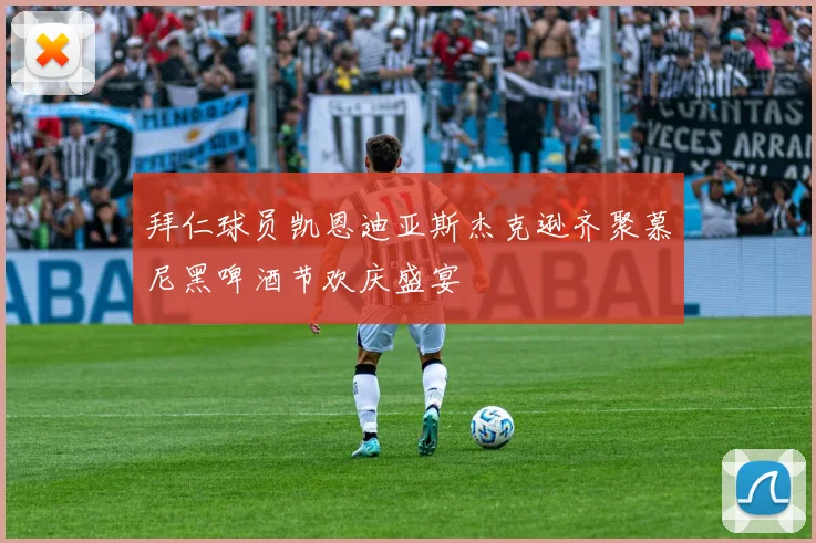 拜仁球员凯恩迪亚斯杰克逊齐聚慕尼黑啤酒节欢庆盛宴