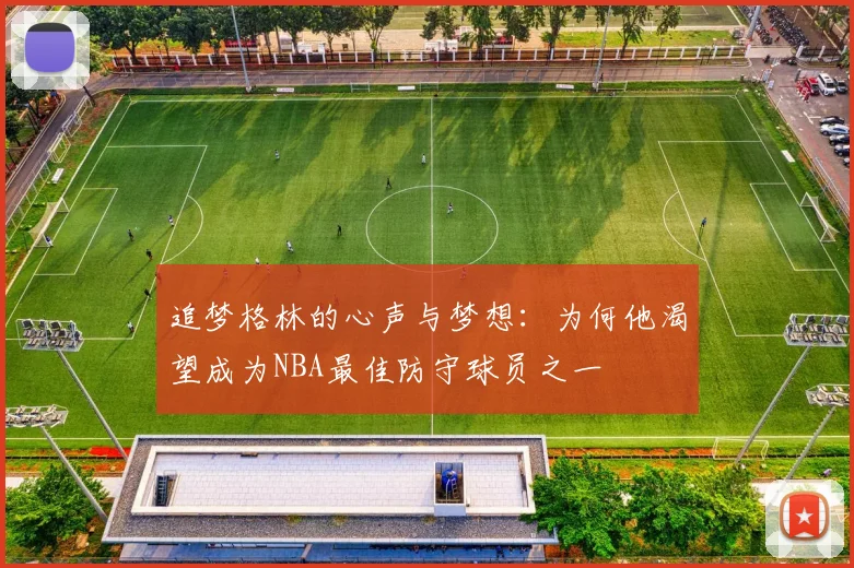 追梦格林的心声与梦想：为何他渴望成为NBA最佳防守球员之一