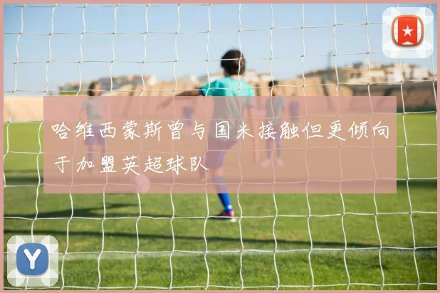 哈维西蒙斯曾与国米接触但更倾向于加盟英超球队