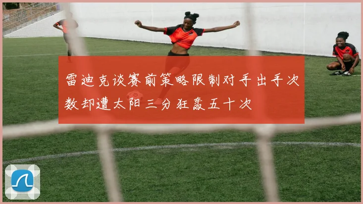雷迪克谈赛前策略限制对手出手次数却遭太阳三分狂轰五十次