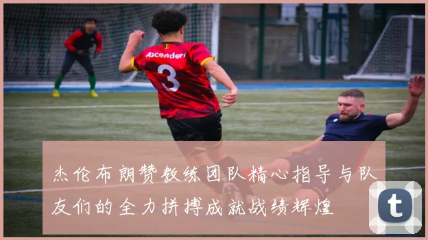 杰伦布朗赞教练团队精心指导与队友们的全力拼搏成就战绩辉煌