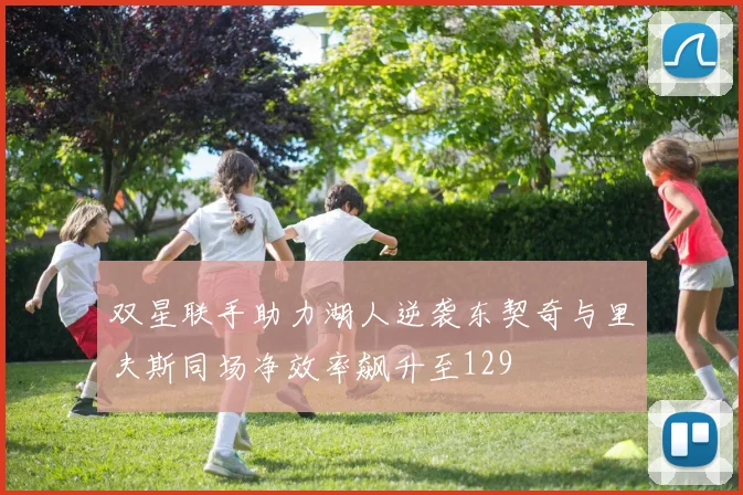 双星联手助力湖人逆袭东契奇与里夫斯同场净效率飙升至129