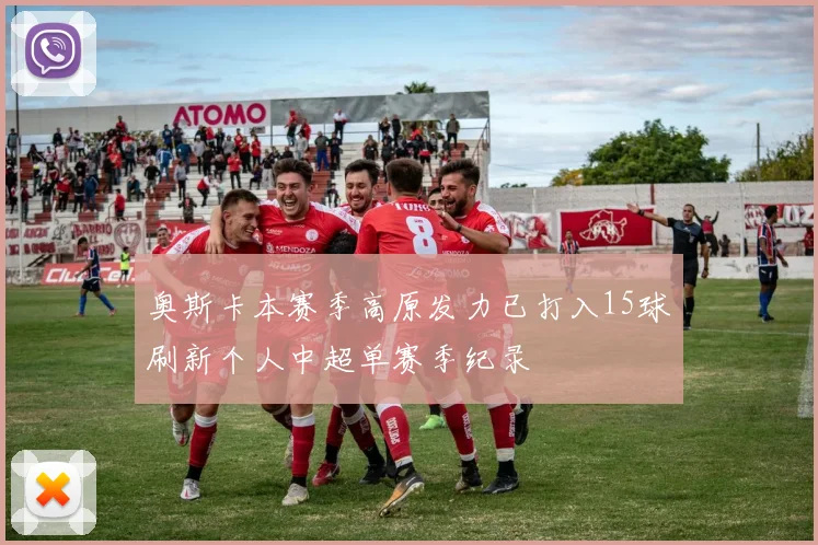 奥斯卡本赛季高原发力已打入15球刷新个人中超单赛季纪录